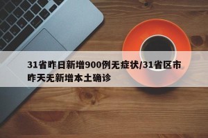 31省昨日新增900例无症状/31省区市昨天无新增本土确诊