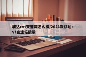 骐达cvt变速箱怎么样/2021款骐达cvt变速箱质量