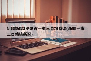 新疆新增1例确诊一家三口均感染(新疆一家三口感染新冠)