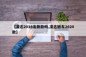 【凌志2018出新款吗,凌志轿车2020款】