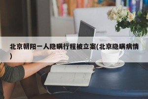北京朝阳一人隐瞒行程被立案(北京隐瞒病情)
