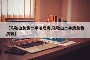 【马鞍山急售二手毛坯房,马鞍山二手房急售房源】