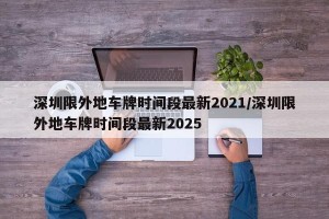 深圳限外地车牌时间段最新2021/深圳限外地车牌时间段最新2025