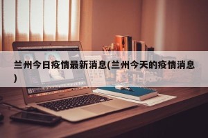 兰州今日疫情最新消息(兰州今天的疫情消息)