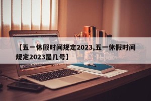 【五一休假时间规定2023,五一休假时间规定2023是几号】