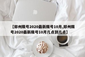 【郑州限号2020最新限号10月,郑州限号2020最新限号10月几点到几点】