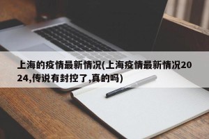 上海的疫情最新情况(上海疫情最新情况2024,传说有封控了,真的吗)