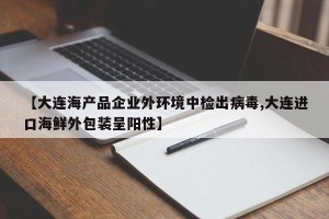 【大连海产品企业外环境中检出病毒,大连进口海鲜外包装呈阳性】