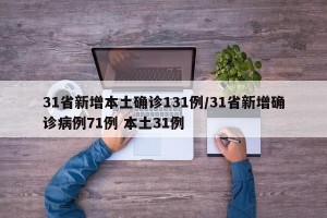 31省新增本土确诊131例/31省新增确诊病例71例 本土31例