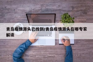 青岛疫情源头已找到/青岛疫情源头在哪专家解读