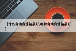 【什么自动变速箱最好,哪种自动变速箱最好】