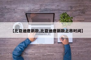 【比亚迪唐新款,比亚迪唐新款上市时间】