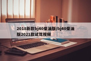 2018新款bj40柴油版/bj40柴油版2021款试驾视频
