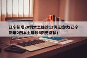 辽宁新增20例本土确诊12例无症状(辽宁新增2例本土确诊6例无症状)