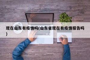 现在山东有疫情吗(山东省现在有疫情报告吗)