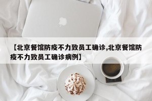 【北京餐馆防疫不力致员工确诊,北京餐馆防疫不力致员工确诊病例】