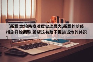 【新疆:本轮防疫难度史上最大,新疆的防疫措施开始调整,希望这有助于促进当地的共识】