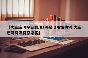 【大连庄河今日发现1例疑似阳性病例,大连庄河有没有感染者】