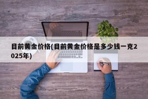 目前黄金价格(目前黄金价格是多少钱一克2025年)