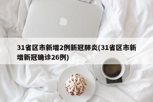 31省区市新增2例新冠肺炎(31省区市新增新冠确诊26例)