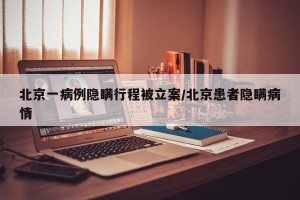 北京一病例隐瞒行程被立案/北京患者隐瞒病情