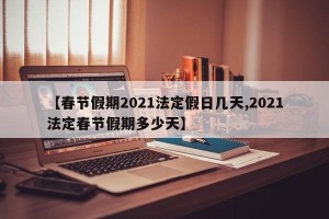 【春节假期2021法定假日几天,2021法定春节假期多少天】
