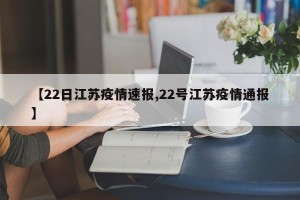 【22日江苏疫情速报,22号江苏疫情通报】