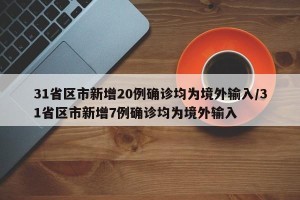 31省区市新增20例确诊均为境外输入/31省区市新增7例确诊均为境外输入