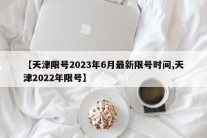 【天津限号2023年6月最新限号时间,天津2022年限号】