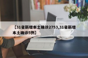 【31省新增本土确诊2753,31省新增本土确诊5例】