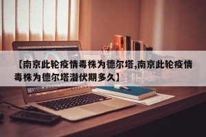 【南京此轮疫情毒株为德尔塔,南京此轮疫情毒株为德尔塔潜伏期多久】
