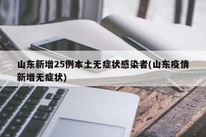山东新增25例本土无症状感染者(山东疫情新增无症状)