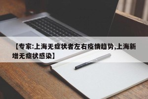 【专家:上海无症状者左右疫情趋势,上海新增无症状感染】