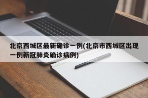 北京西城区最新确诊一例(北京市西城区出现一例新冠肺炎确诊病例)