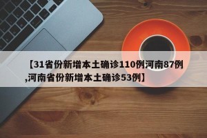 【31省份新增本土确诊110例河南87例,河南省份新增本土确诊53例】
