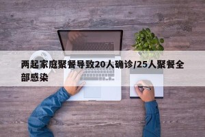 两起家庭聚餐导致20人确诊/25人聚餐全部感染
