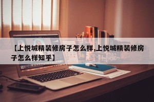 【上悦城精装修房子怎么样,上悦城精装修房子怎么样知乎】