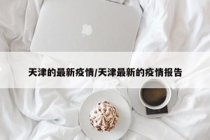 天津的最新疫情/天津最新的疫情报告
