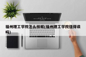 福州理工学院怎么样呢(福州理工学院值得读吗)