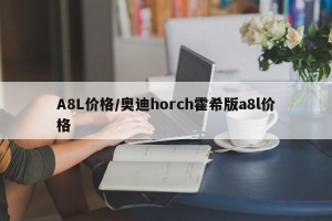 A8L价格/奥迪horch霍希版a8l价格