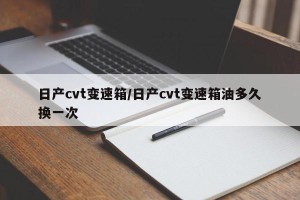日产cvt变速箱/日产cvt变速箱油多久换一次