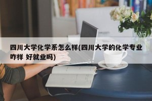 四川大学化学系怎么样(四川大学的化学专业咋样 好就业吗)
