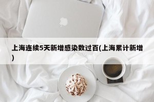 上海连续5天新增感染数过百(上海累计新增)