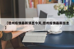 【德州疫情最新消息今天,德州疫情最新信息】