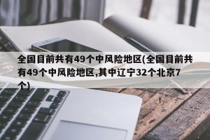 全国目前共有49个中风险地区(全国目前共有49个中风险地区,其中辽宁32个北京7个)