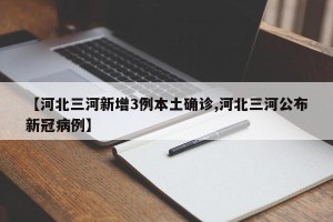 【河北三河新增3例本土确诊,河北三河公布新冠病例】