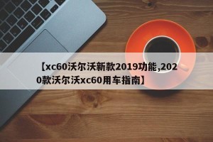 【xc60沃尔沃新款2019功能,2020款沃尔沃xc60用车指南】