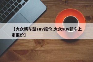【大众新车型suv报价,大众suv新车上市报价】