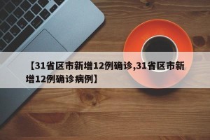 【31省区市新增12例确诊,31省区市新增12例确诊病例】
