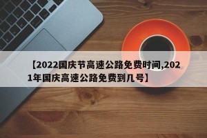 【2022国庆节高速公路免费时间,2021年国庆高速公路免费到几号】
